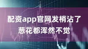 配资app官网发梢沾了葱花都浑然不觉