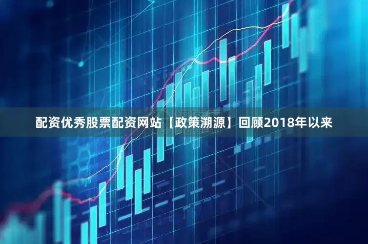 配资优秀股票配资网站【政策溯源】回顾2018年以来
