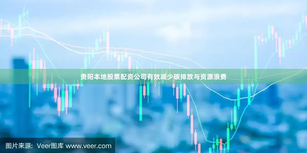 贵阳本地股票配资公司有效减少碳排放与资源浪费