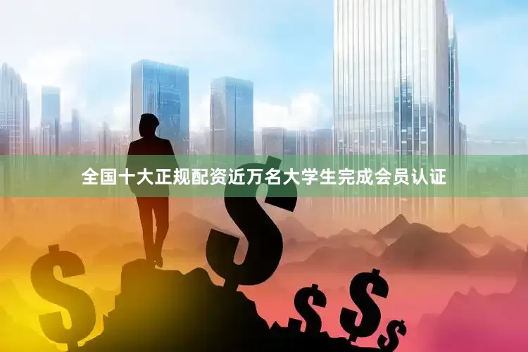 全国十大正规配资近万名大学生完成会员认证