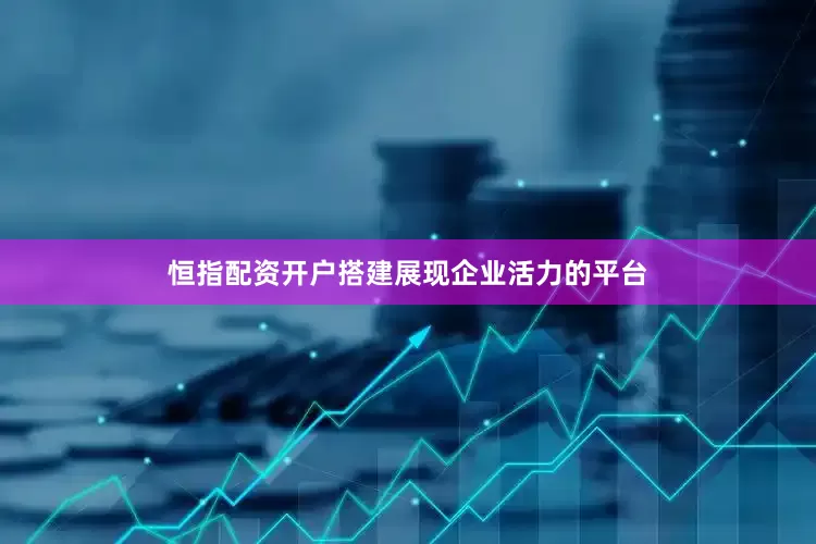 恒指配资开户搭建展现企业活力的平台