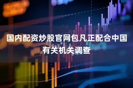 国内配资炒股官网包凡正配合中国有关机关调查