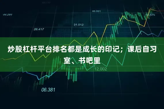 炒股杠杆平台排名都是成长的印记；课后自习室、书吧里