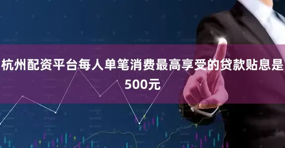 杭州配资平台每人单笔消费最高享受的贷款贴息是500元
