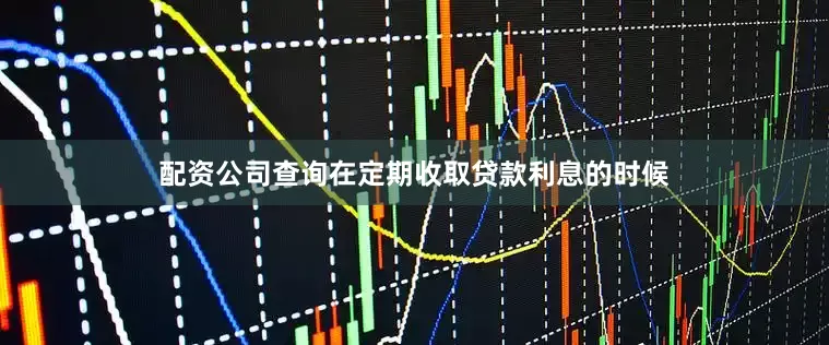 配资公司查询在定期收取贷款利息的时候
