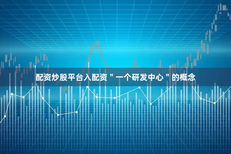 配资炒股平台入配资＂一个研发中心＂的概念