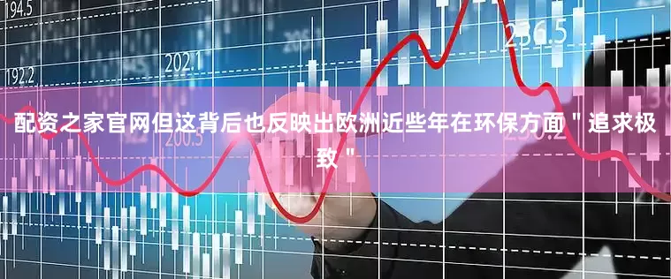 配资之家官网但这背后也反映出欧洲近些年在环保方面＂追求极致＂
