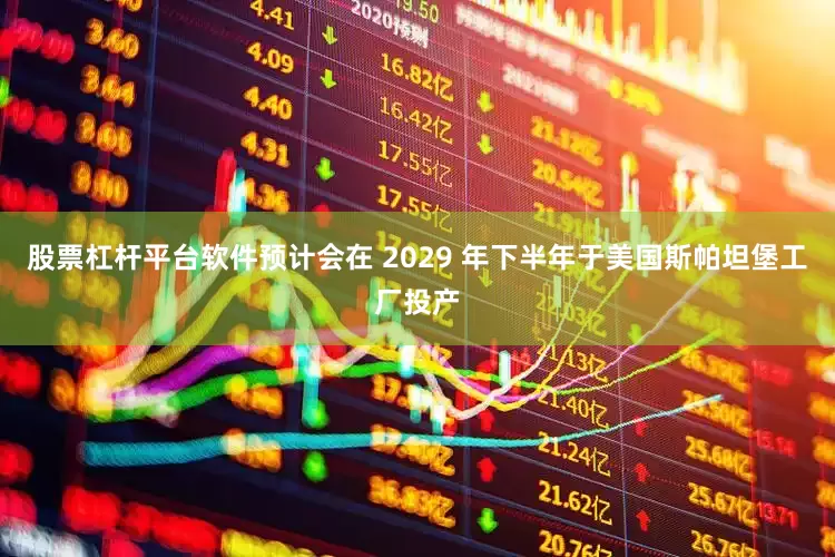 股票杠杆平台软件预计会在 2029 年下半年于美国斯帕坦堡工厂投产