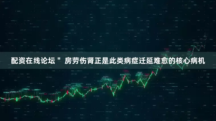 配资在线论坛＂ 房劳伤肾正是此类病症迁延难愈的核心病机