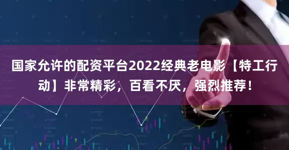 国家允许的配资平台2022经典老电影【特工行动】非常精彩，百看不厌，强烈推荐！