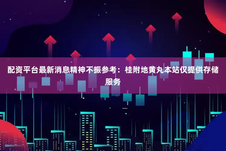 配资平台最新消息精神不振参考：桂附地黄丸本站仅提供存储服务