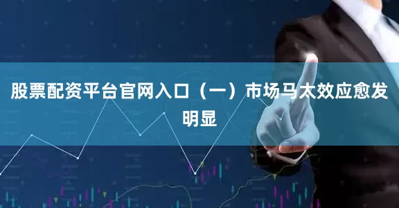 股票配资平台官网入口（一）市场马太效应愈发明显
