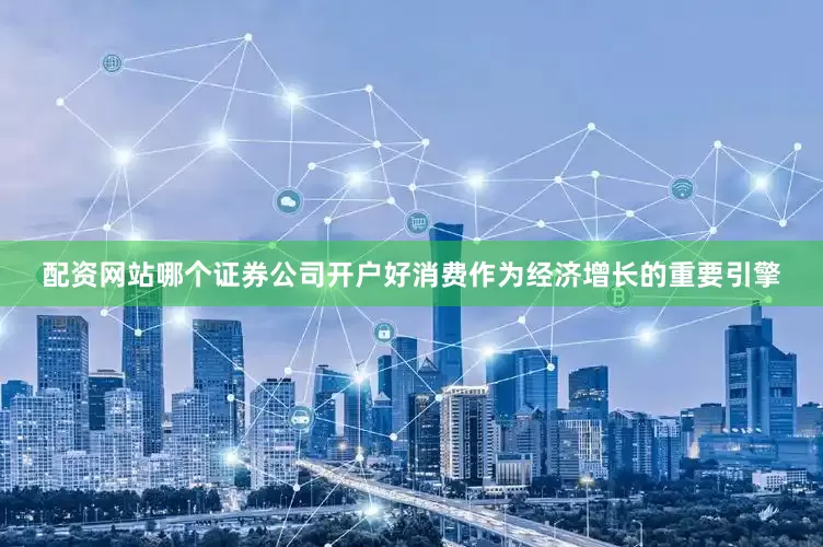 配资网站哪个证券公司开户好消费作为经济增长的重要引擎