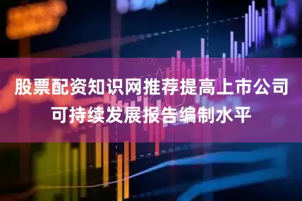 股票配资知识网推荐提高上市公司可持续发展报告编制水平