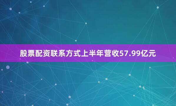 股票配资联系方式上半年营收57.99亿元
