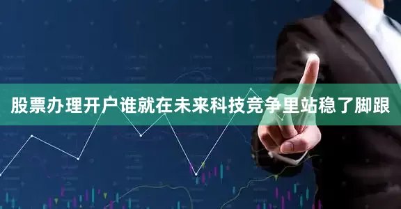 股票办理开户谁就在未来科技竞争里站稳了脚跟