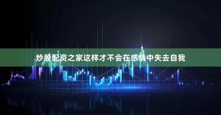 炒股配资之家这样才不会在感情中失去自我