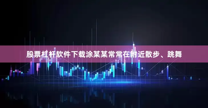 股票杠杆软件下载涂某某常常在附近散步、跳舞