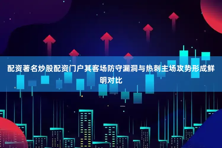 配资著名炒股配资门户其客场防守漏洞与热刺主场攻势形成鲜明对比
