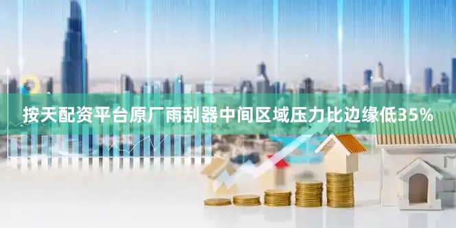 按天配资平台原厂雨刮器中间区域压力比边缘低35%