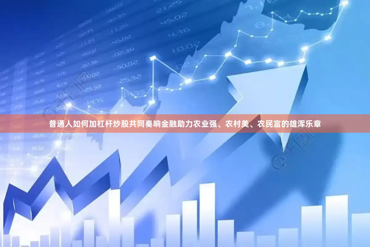 普通人如何加杠杆炒股共同奏响金融助力农业强、农村美、农民富的雄浑乐章