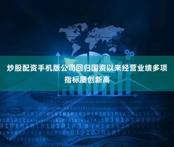 炒股配资手机版公司回归国资以来经营业绩多项指标屡创新高