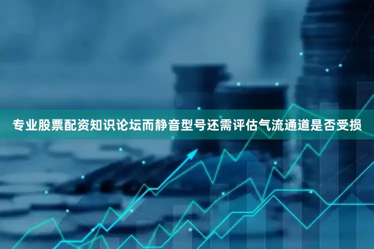 专业股票配资知识论坛而静音型号还需评估气流通道是否受损