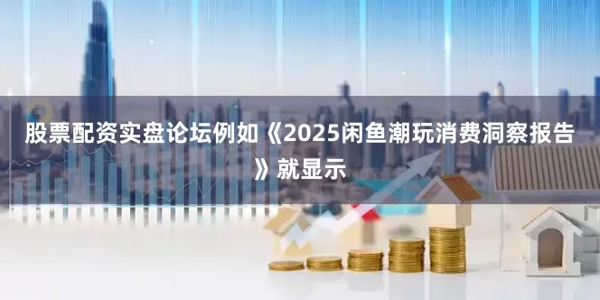 股票配资实盘论坛例如《2025闲鱼潮玩消费洞察报告》就显示