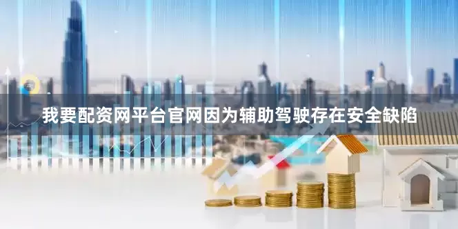 我要配资网平台官网因为辅助驾驶存在安全缺陷