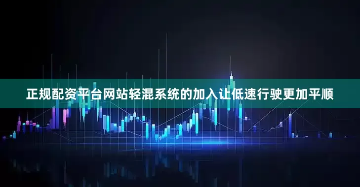 正规配资平台网站轻混系统的加入让低速行驶更加平顺