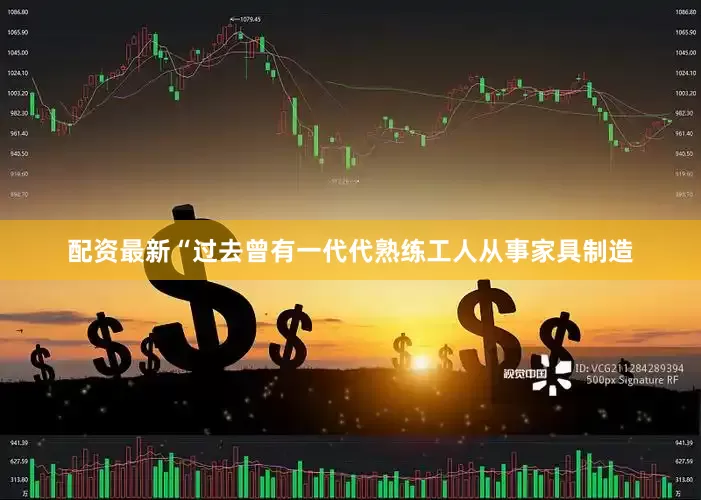 配资最新　　“过去曾有一代代熟练工人从事家具制造
