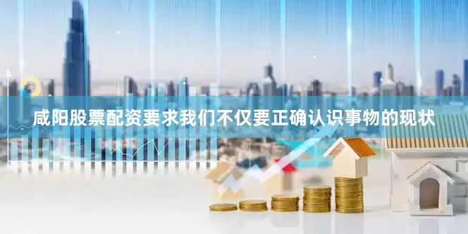 咸阳股票配资要求我们不仅要正确认识事物的现状