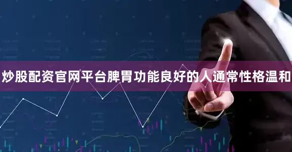 炒股配资官网平台脾胃功能良好的人通常性格温和
