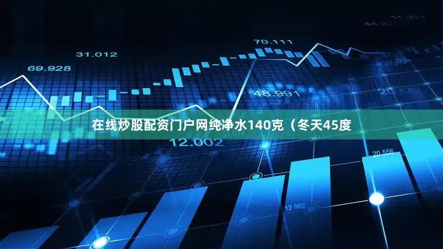 在线炒股配资门户网纯净水140克（冬天45度
