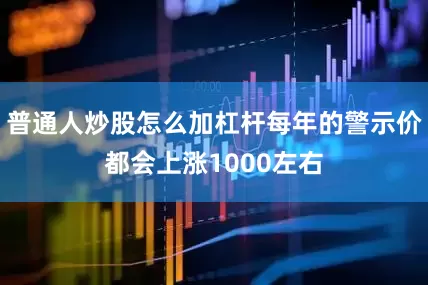 普通人炒股怎么加杠杆每年的警示价都会上涨1000左右
