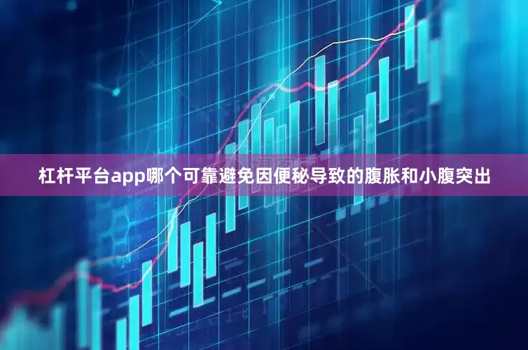 杠杆平台app哪个可靠避免因便秘导致的腹胀和小腹突出
