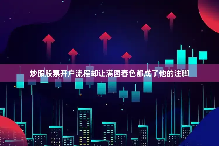 炒股股票开户流程却让满园春色都成了他的注脚